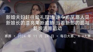 新婚夫妇赶往婚礼现场途中追尾路人见新娘长的漂亮果断威胁当着新郎的面与新娘活塞运动